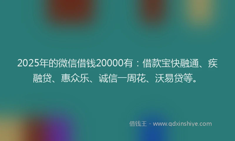 2025年的微信借钱20000有：借款宝快融通、疾融贷、惠众乐、诚信一周花、沃易贷等。