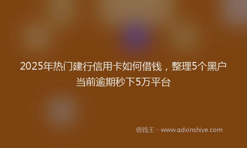 2025年热门建行信用卡如何借钱，整理5个黑户当前逾期秒下5万平台