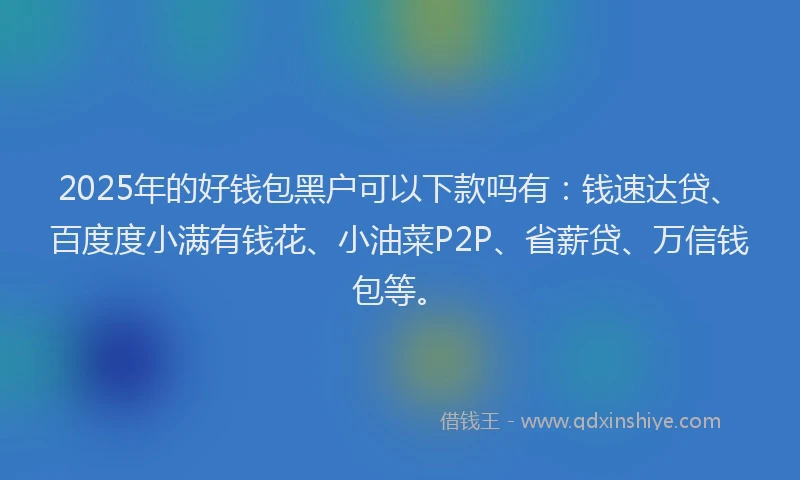 2025年的好钱包黑户可以下款吗有：钱速达贷、百度度小满有钱花、小油菜P2P、省薪贷、万信钱包等。