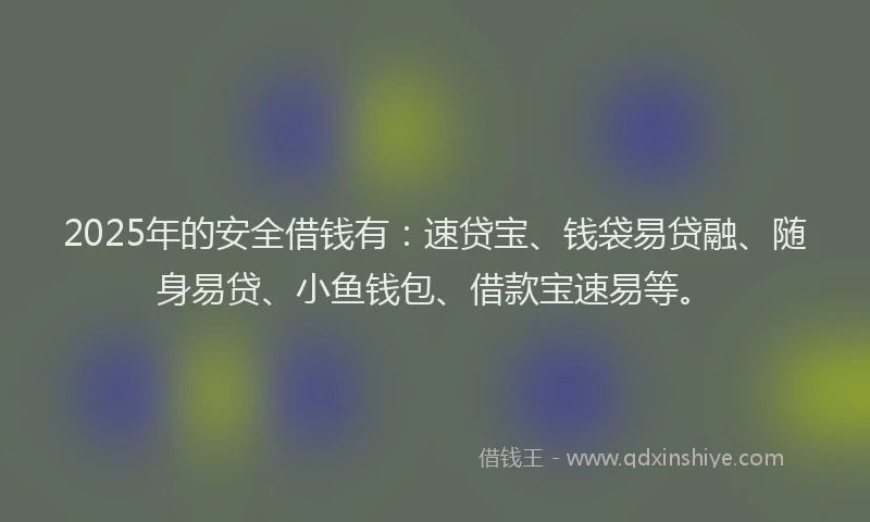 2025年的安全借钱有：速贷宝、钱袋易贷融、随身易贷、小鱼钱包、借款宝速易等。