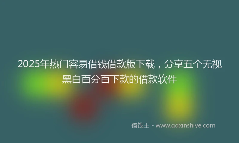 2025年热门容易借钱借款版下载，分享五个无视黑白百分百下款的借款软件