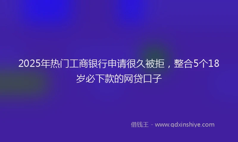2025年热门工商银行申请很久被拒，整合5个18岁必下款的网贷口子