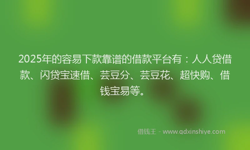 2025年的容易下款靠谱的借款平台有：人人贷借款、闪贷宝速借、芸豆分、芸豆花、超快购、借钱宝易等。