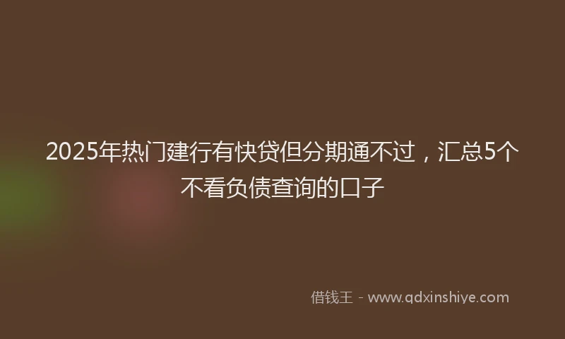 2025年热门建行有快贷但分期通不过，汇总5个不看负债查询的口子