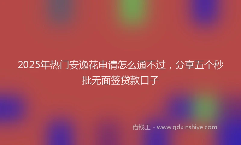 2025年热门安逸花申请怎么通不过，分享五个秒批无面签贷款口子