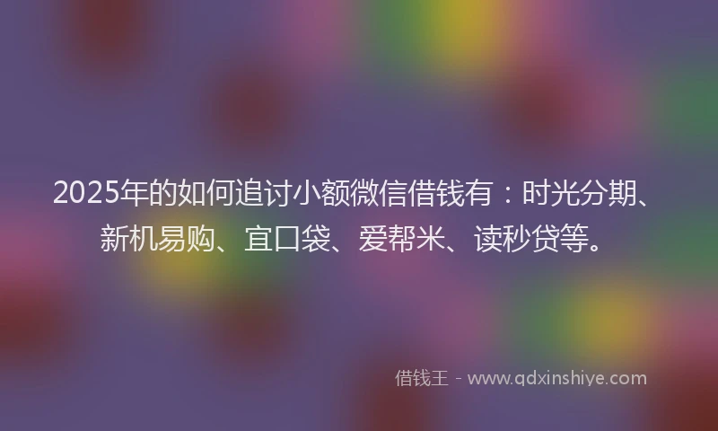 2025年的如何追讨小额微信借钱有：时光分期、新机易购、宜口袋、爱帮米、读秒贷等。