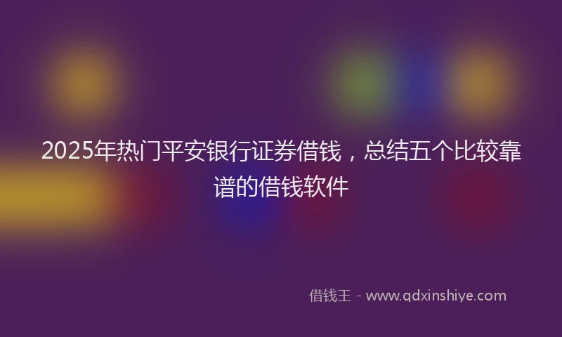 2025年热门平安银行证券借钱，总结五个比较靠谱的借钱软件