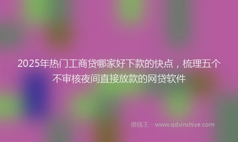 2025年热门工商贷哪家好下款的快点，梳理五个不审核夜间直接放款的网贷软件