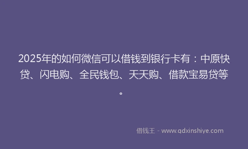 2025年的如何微信可以借钱到银行卡有：中原快贷、闪电购、全民钱包、天天购、借款宝易贷等。