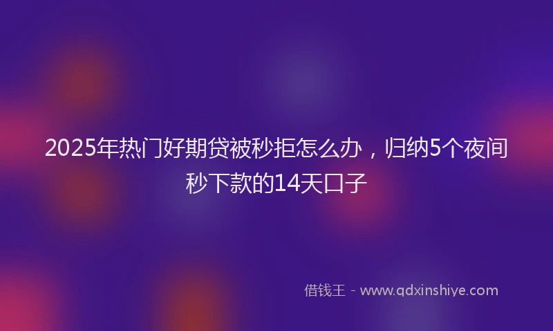 2025年热门好期贷被秒拒怎么办，归纳5个夜间秒下款的14天口子
