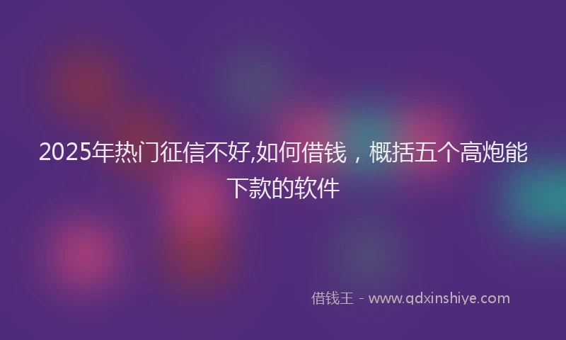 2025年热门征信不好,如何借钱，概括五个高炮能下款的软件