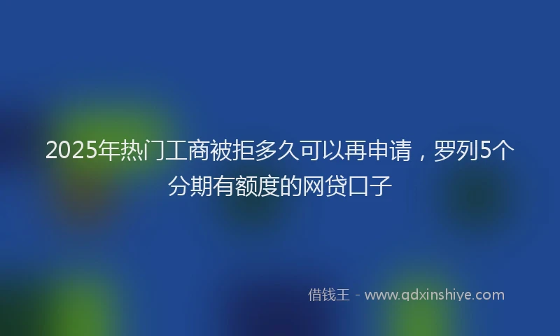 2025年热门工商被拒多久可以再申请，罗列5个分期有额度的网贷口子