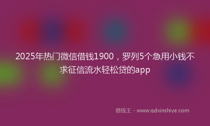 2025年热门微信借钱1900，罗列5个急用小钱不求征信流水轻松贷的app