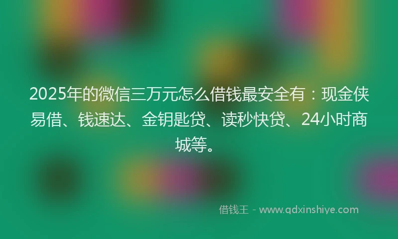 2025年的微信三万元怎么借钱最安全有：现金侠易借、钱速达、金钥匙贷、读秒快贷、24小时商城等。