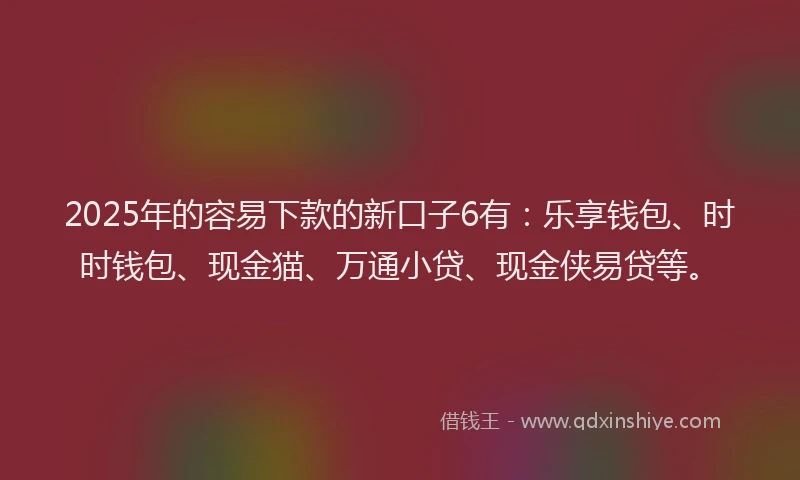 2025年的容易下款的新口子6有：乐享钱包、时时钱包、现金猫、万通小贷、现金侠易贷等。