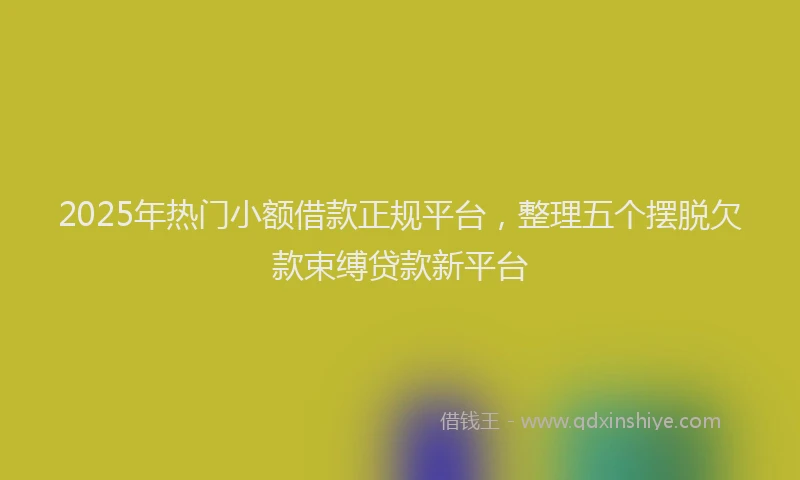 2025年热门小额借款正规平台，整理五个摆脱欠款束缚贷款新平台