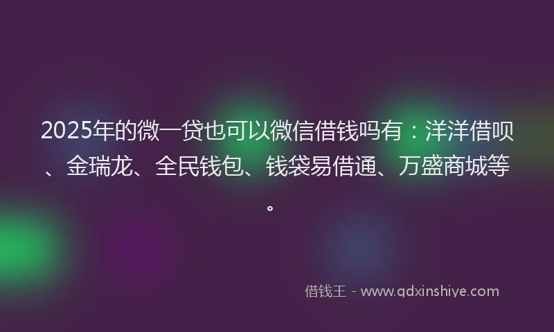 2025年的微一贷也可以微信借钱吗有：洋洋借呗、金瑞龙、全民钱包、钱袋易借通、万盛商城等。