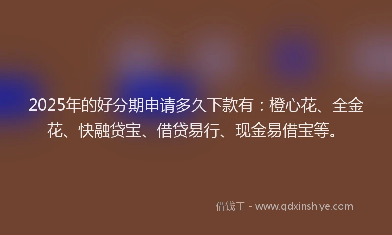 2025年的好分期申请多久下款有：橙心花、全金花、快融贷宝、借贷易行、现金易借宝等。