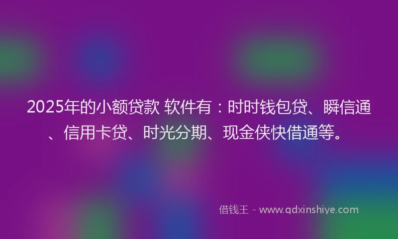2025年的小额贷款 软件有：时时钱包贷、瞬信通、信用卡贷、时光分期、现金侠快借通等。