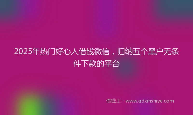 2025年热门好心人借钱微信，归纳五个黑户无条件下款的平台