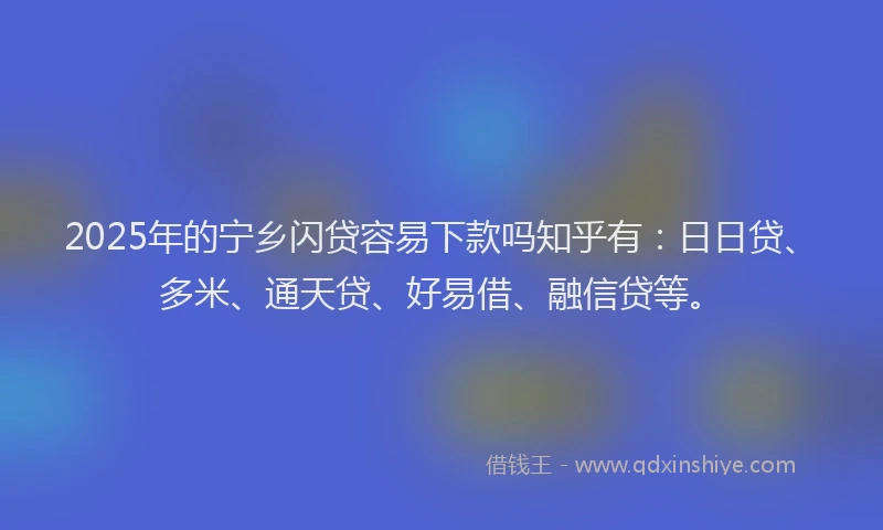 2025年的宁乡闪贷容易下款吗知乎有：日日贷、多米、通天贷、好易借、融信贷等。