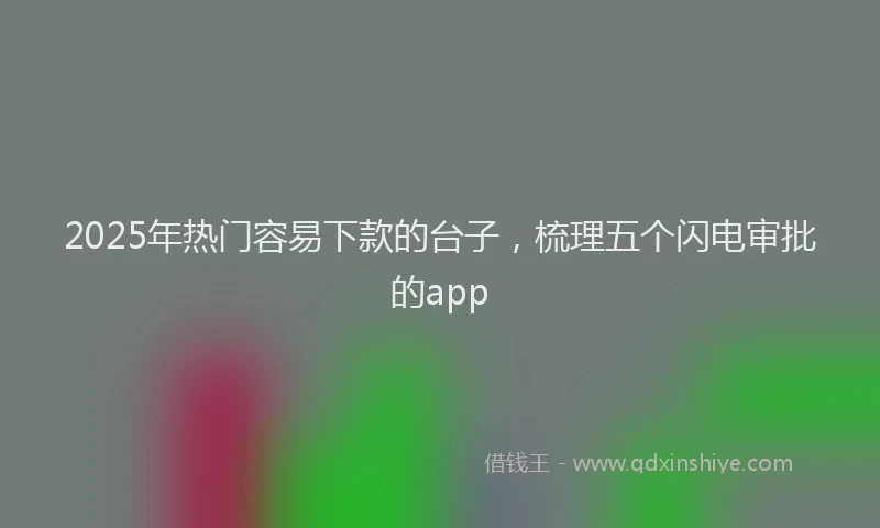 2025年热门容易下款的台子，梳理五个闪电审批的app