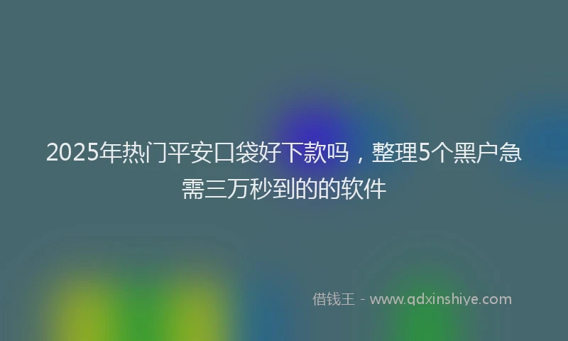 2025年热门平安口袋好下款吗，整理5个黑户急需三万秒到的的软件