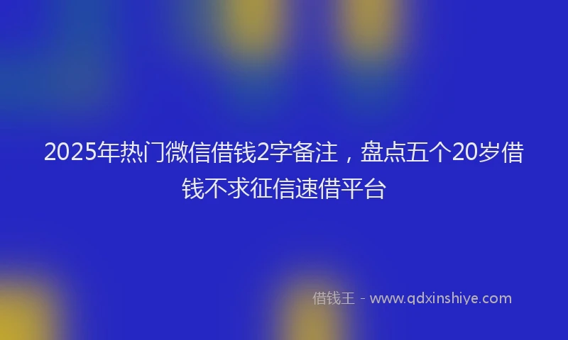 2025年热门微信借钱2字备注，盘点五个20岁借钱不求征信速借平台