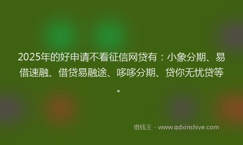 2025年的好申请不看征信网贷有：小象分期、易借速融、借贷易融途、哆哆分期、贷你无忧贷等。