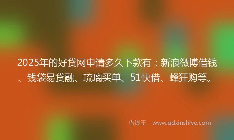 2025年的好贷网申请多久下款有：新浪微博借钱、钱袋易贷融、琉璃买单、51快借、蜂狂购等。