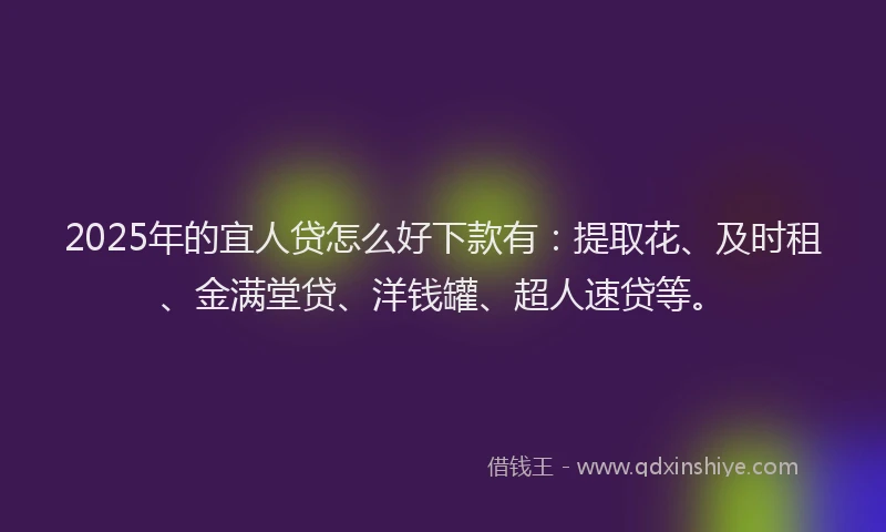 2025年的宜人贷怎么好下款有：提取花、及时租、金满堂贷、洋钱罐、超人速贷等。