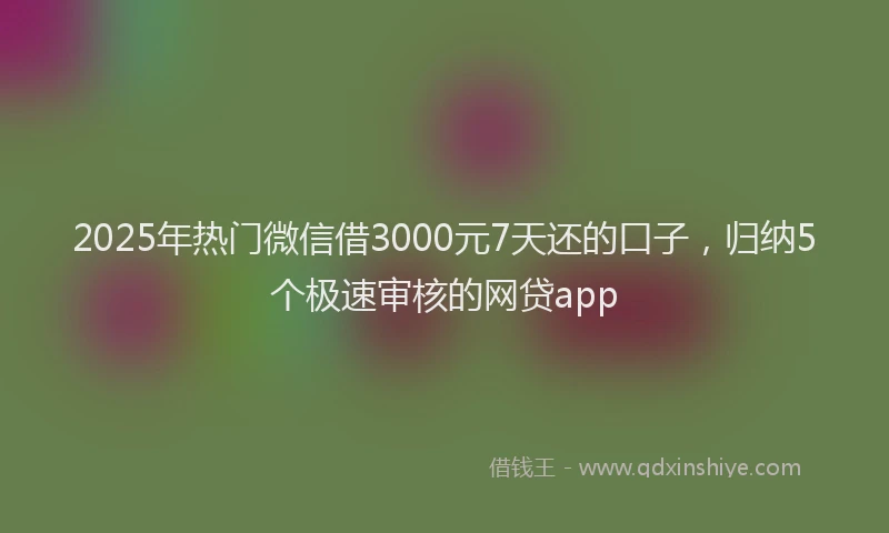 2025年热门微信借3000元7天还的口子，归纳5个极速审核的网贷app