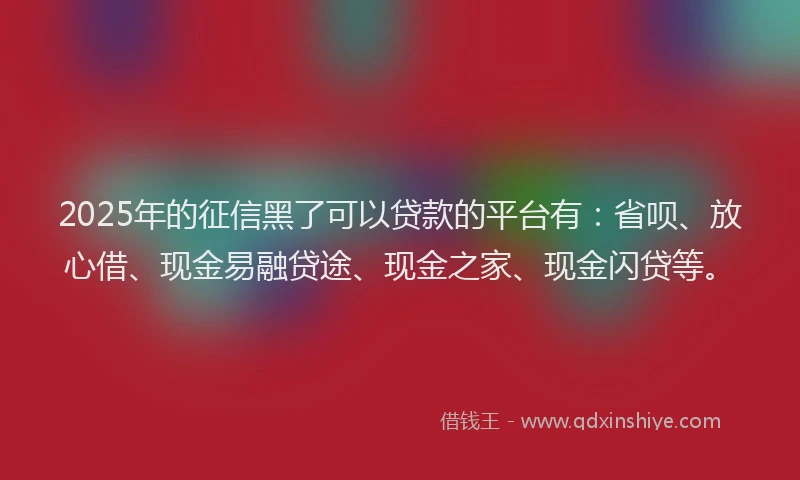 2025年的征信黑了可以贷款的平台有：省呗、放心借、现金易融贷途、现金之家、现金闪贷等。