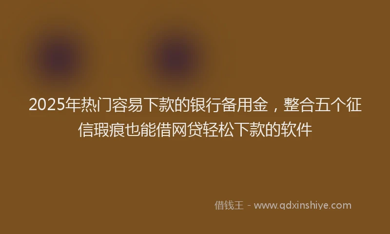 2025年热门容易下款的银行备用金，整合五个征信瑕疵也能借网贷轻松下款的软件