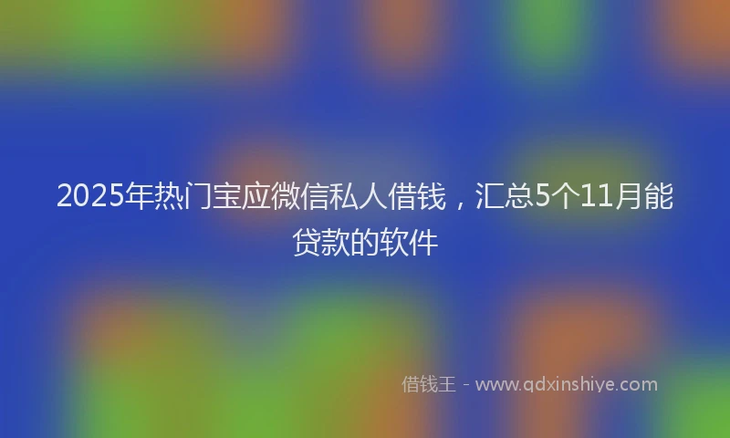 2025年热门宝应微信私人借钱，汇总5个11月能贷款的软件