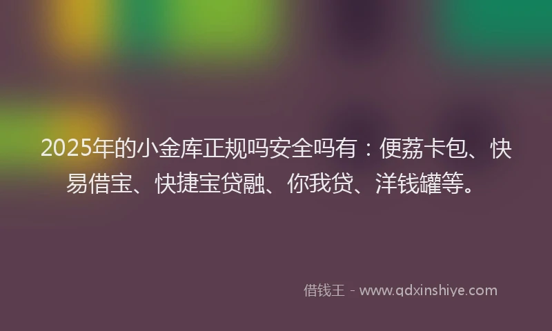 2025年的小金库正规吗安全吗有：便荔卡包、快易借宝、快捷宝贷融、你我贷、洋钱罐等。