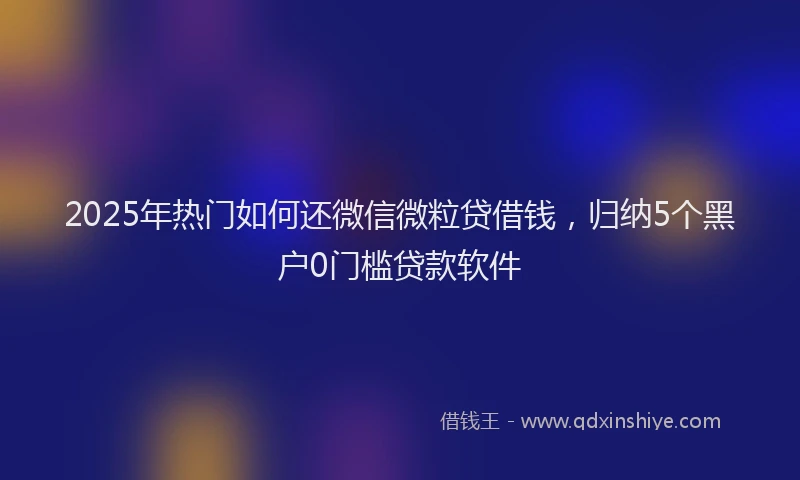 2025年热门如何还微信微粒贷借钱，归纳5个黑户0门槛贷款软件
