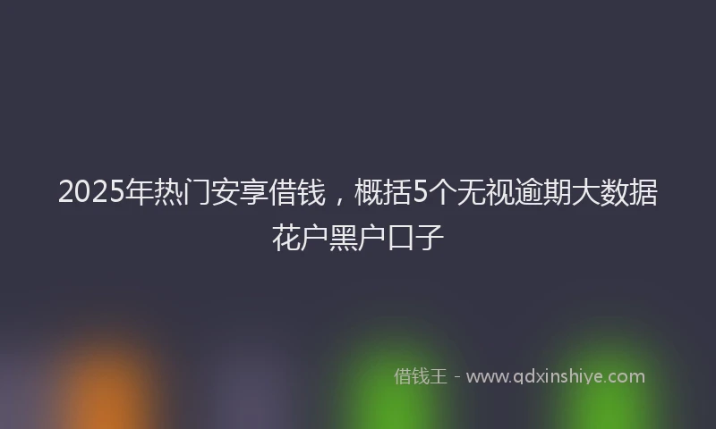 2025年热门安享借钱，概括5个无视逾期大数据花户黑户口子