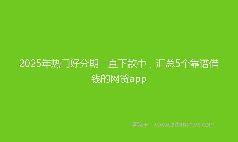 2025年热门好分期一直下款中，汇总5个靠谱借钱的网贷app