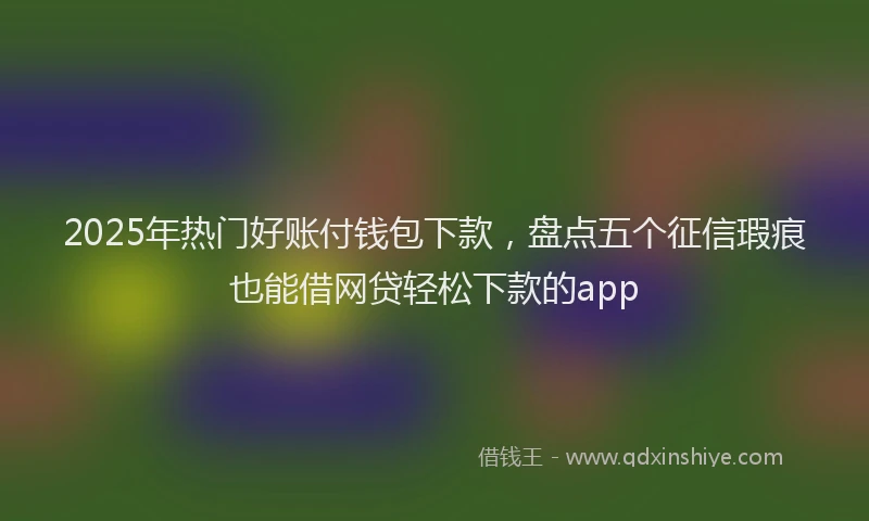 2025年热门好账付钱包下款，盘点五个征信瑕疵也能借网贷轻松下款的app