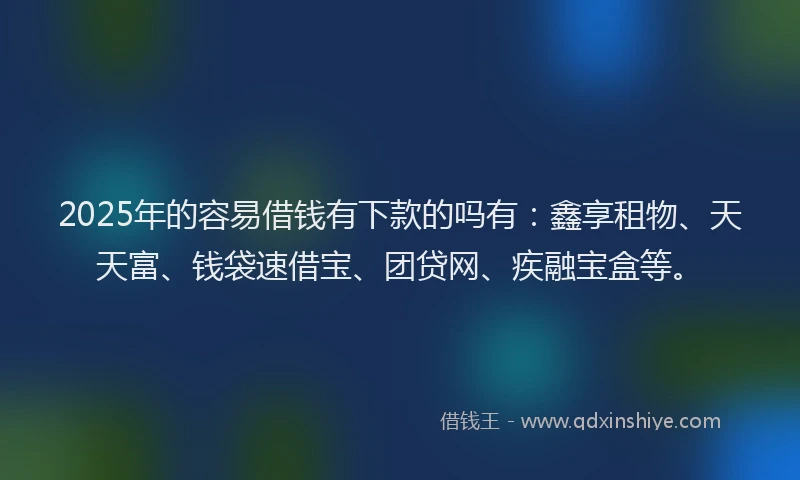 2025年的容易借钱有下款的吗有：鑫享租物、天天富、钱袋速借宝、团贷网、疾融宝盒等。