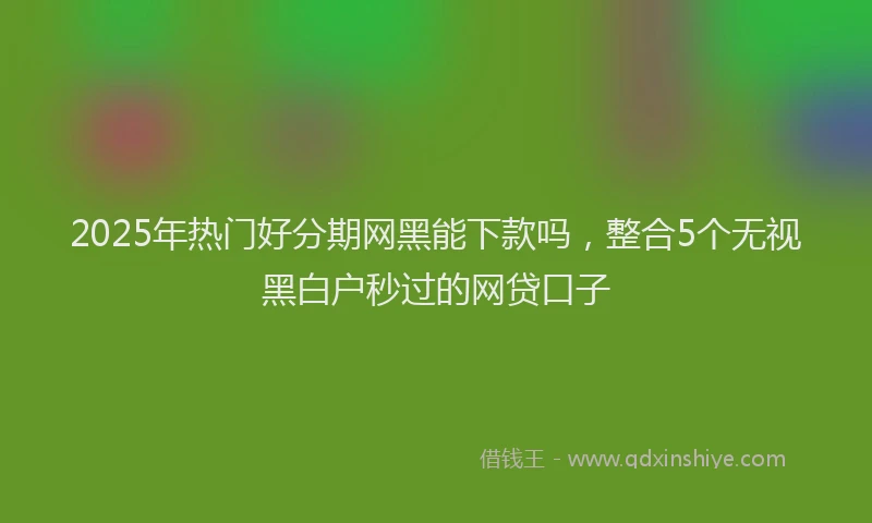 2025年热门好分期网黑能下款吗，整合5个无视黑白户秒过的网贷口子