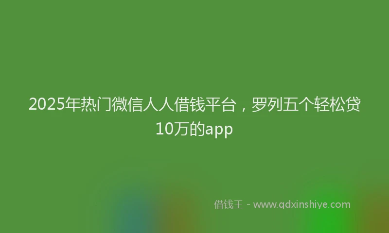 2025年热门微信人人借钱平台，罗列五个轻松贷10万的app