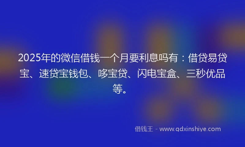 2025年的微信借钱一个月要利息吗有：借贷易贷宝、速贷宝钱包、哆宝贷、闪电宝盒、三秒优品等。