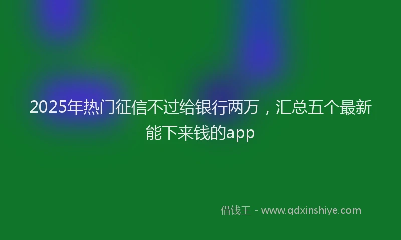2025年热门征信不过给银行两万，汇总五个最新能下来钱的app