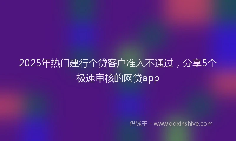 2025年热门建行个贷客户准入不通过，分享5个极速审核的网贷app