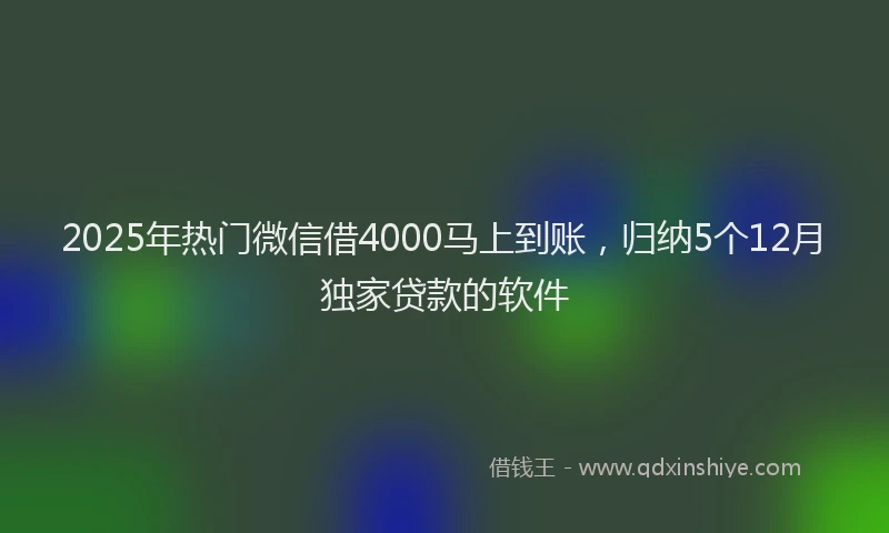 2025年热门微信借4000马上到账，归纳5个12月独家贷款的软件