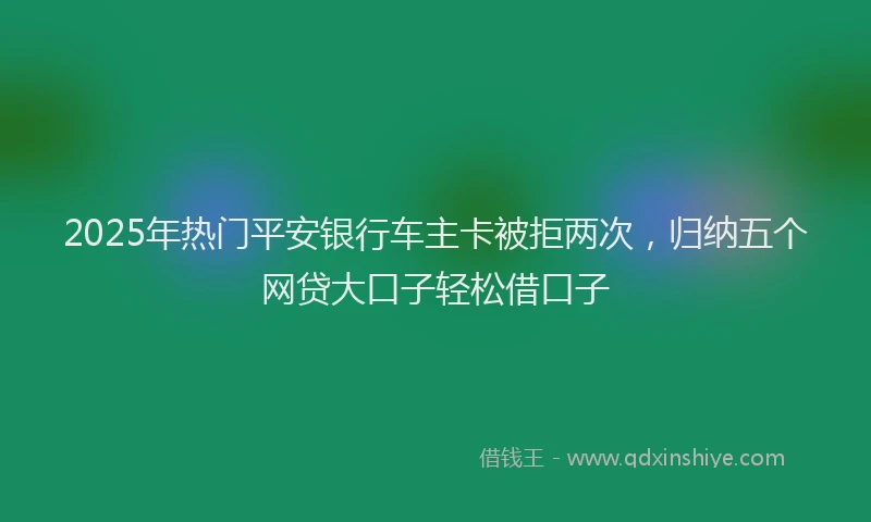 2025年热门平安银行车主卡被拒两次，归纳五个网贷大口子轻松借口子
