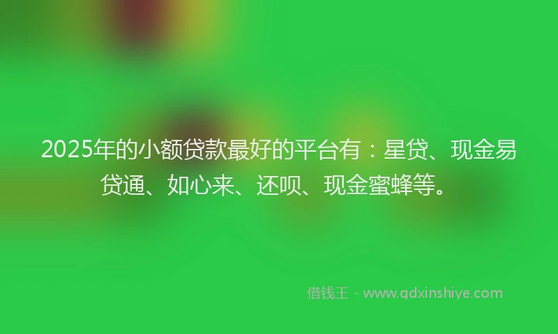 2025年的小额贷款最好的平台有：星贷、现金易贷通、如心来、还呗、现金蜜蜂等。