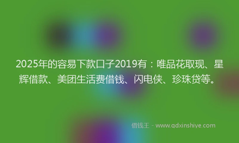 2025年的容易下款口子2019有：唯品花取现、星辉借款、美团生活费借钱、闪电侠、珍珠贷等。